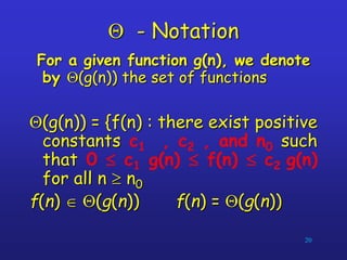 Q - Notation
For a given function g(n), we denote
by Q(g(n)) the set of functions
Q(g(n)) = {f(n) : there exist positive
constants c1 , c2 , and n0 such
that 0  c1 g(n)  f(n)  c2 g(n)
for all n  n0
f(n)  Q(g(n)) f(n) = Q(g(n))
20
 