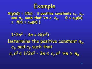 Example
Q(g(n)) = {f(n) :  positive constants c1, c2,
and n0, such that n  n0, 0  c1g(n)
 f(n)  c2g(n) }
1/2n2 - 3n = Q(n2)
Determine the positive constant n0,
c1, and c2 such that
c1 n2  1/2n2 - 3n  c2 n2 n  n0
22
 