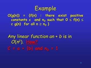 Example
O(g(n)) = {f(n) : there exist positive
constants c and n0 such that 0  f(n) 
c g(n) for all n  n0 }
Any linear function an + b is in
O(n2). How?
C = a + |b| and n0 = 1
26
 