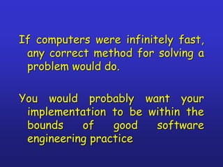 If computers were infinitely fast,
any correct method for solving a
problem would do.
You would probably want your
implementation to be within the
bounds of good software
engineering practice
 