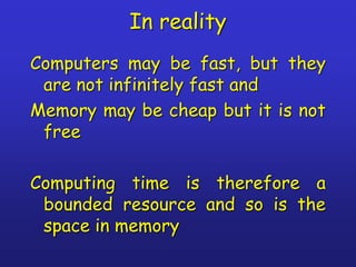 In reality
Computers may be fast, but they
are not infinitely fast and
Memory may be cheap but it is not
free
Computing time is therefore a
bounded resource and so is the
space in memory
 