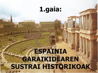 1.gaia:
ESPAINIA
GARAIKIDEAREN
SUSTRAI HISTORIKOAK
 