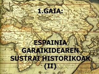 1.GAIA:
ESPAINIA
GARAIKIDEAREN
SUSTRAI HISTORIKOAK
(II)
 
