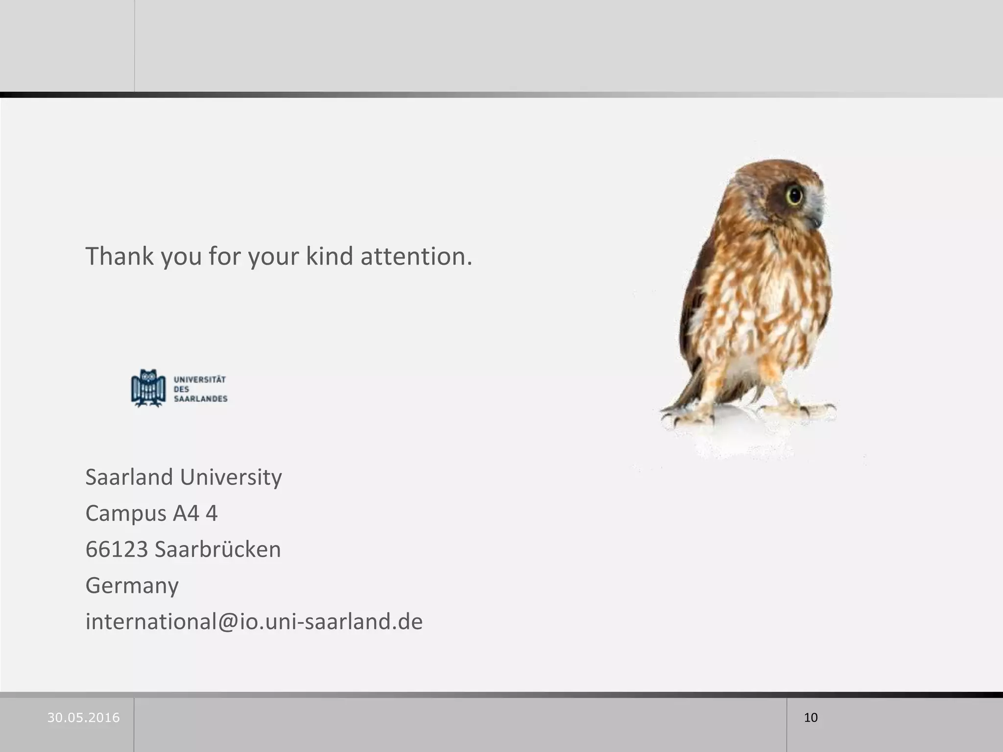 Thank you for your kind attention.
Saarland University
Campus A4 4
66123 Saarbrücken
Germany
international@io.uni-saarland.de
30.05.2016 10
 