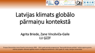 Latvijas klimats globālo
pārmaiņu kontekstā
Agrita Briede, Zane Vincēviča-Gaile
LU ĢZZF
Eiropas Ekonomikas zonas finanšu instrumenta 2009. - 2014. gada perioda programmas "Nacionālā klimata politika" neliela apjoma grantu
shēmas projekts «Klimata izglītība visiem» noslēguma konference. 2016. gada 25. maijs, Latvijas Universitāte
 
