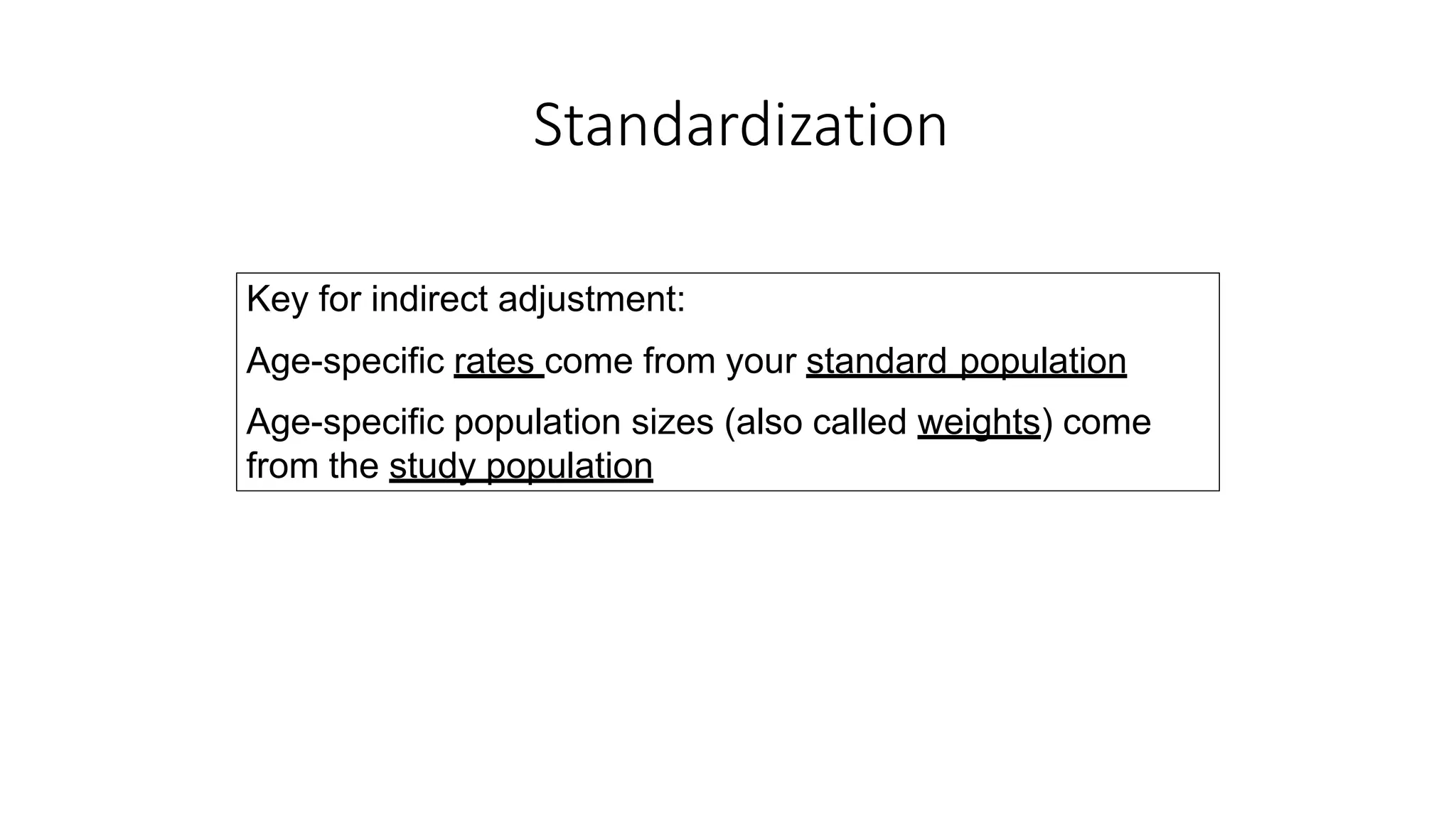 Key for indirect adjustment:
Age-specific rates come from your standard population
Age-specific population sizes (also called weights) come
from the study population
Standardization
 