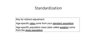 Key for indirect adjustment:
Age-specific rates come from your standard population
Age-specific population sizes (also called weights) come
from the study population
Standardization
 