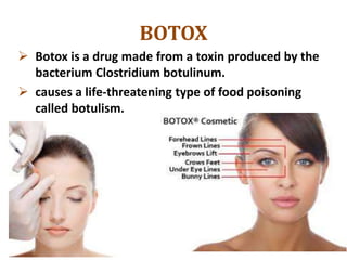 BOTOX
 Botox is a drug made from a toxin produced by the
bacterium Clostridium botulinum.
 causes a life-threatening type of food poisoning
called botulism.
 