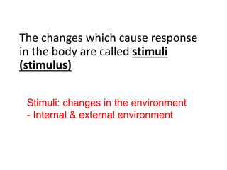 The changes which cause response
in the body are called stimuli
(stimulus)
Stimuli: changes in the environment
- Internal & external environment
 