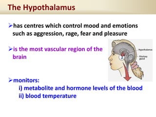 has centres which control mood and emotions
such as aggression, rage, fear and pleasure
is the most vascular region of the
brain
monitors:
i) metabolite and hormone levels of the blood
ii) blood temperature
The Hypothalamus
 