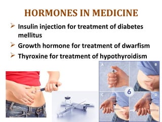 HORMONES IN MEDICINE
 Insulin injection for treatment of diabetes
mellitus
 Growth hormone for treatment of dwarfism
 Thyroxine for treatment of hypothyroidism
 