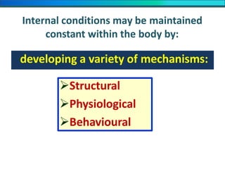 Internal conditions may be maintained
constant within the body by:
developing a variety of mechanisms:
Structural
Physiological
Behavioural
 