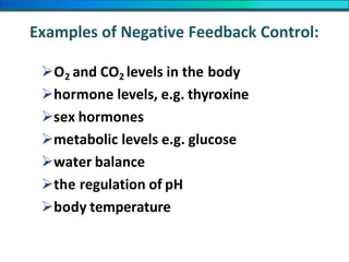 Examples of Negative Feedback Control:
O2 and CO2 levels in the body
hormone levels, e.g. thyroxine
sex hormones
metabolic levels e.g. glucose
water balance
the regulation of pH
body temperature
 