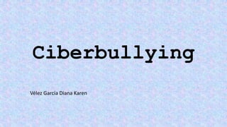 Ciberbullying
Vélez García Diana Karen
 