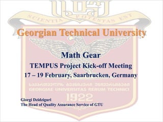 Georgian Technical University
Math Gear
TEMPUS Project Kick-off Meeting
17 – 19 February, Saarbrucken, Germany
Giorgi Dzidziguri
The Head of Quality Assurance Service of GTU
 