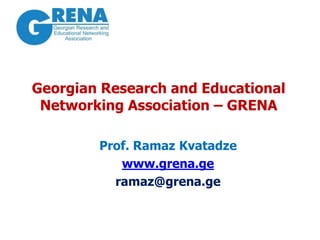 Georgian Research and Educational
Networking Association – GRENA
Prof. Ramaz Kvatadze
www.grena.ge
ramaz@grena.ge
 