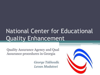 National Center for Educational
Quality Enhancement
Quality Assurance Agency and Quality
Assurance procedures in Georgia
George Tskhvediani
Levan Madatovi
 