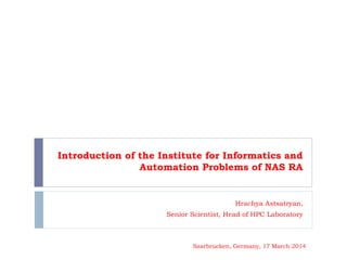 Introduction of the Institute for Informatics and
Automation Problems of NAS RA
Hrachya Astsatryan,
Senior Scientist, Head of HPC Laboratory
Saarbrucken, Germany, 17 March 2014
 