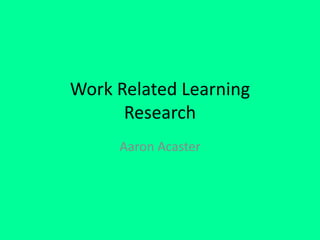 Work Related Learning
Research
Aaron Acaster
 