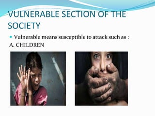 VULNERABLE SECTION OF THE
SOCIETY
 Vulnerable means susceptible to attack such as :
A. CHILDREN
 