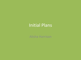 Initial Plans
Alisha Harrison
 