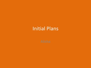 Initial Plans
Alisha
 