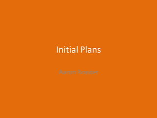 Initial Plans
Aaron Acaster
 