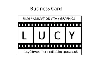 Business Card
L U C Y
lucyfairweathermedia.blogspot.co.uk
FILM / ANIMATION / TV / GRAPHICS
 