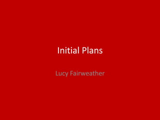 Initial Plans
Lucy Fairweather
 