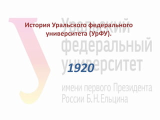 1920
История Уральского федерального
университета (УрФУ).
 
