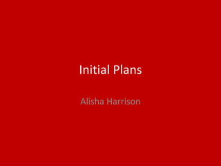 Initial Plans
Alisha Harrison
 