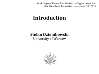 Introduction
Stefan Dziembowski
University of Warsaw
Workshop on Bitcoin, Introduction to Cryptocurrencies,
Kfar Maccabiah, Ramat Gan, Israel, June 6-7, 2016
 