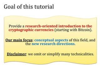 Goal of this tutorial
Provide a research-oriented introduction to the
cryptographic currencies (starting with Bitcoin).
Ou...