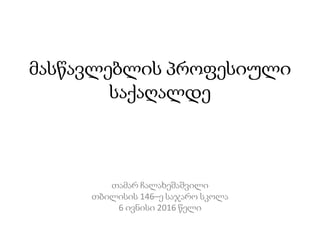 მასწავლებლის პროფესიული
საქაღალდე
თამარ ჩალახეშაშვილი
თბილისის 146–ე საჯარო სკოლა
6 ივნისი 2016 წელი
 