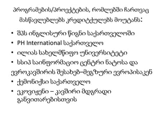 პროგრამების/პროექტების, რომლებში ჩართვაც
მასწავლებლებს კრედიტქულებს მოუტანს:
• შპს ინგლისური წიგნი საქართველოში
• PH International საქართველო
• ილიას სახელმწიფო უნივერსიტეტი
• სსიპ საინფორმაციო ცენტრი ნატოსა და
ევროკავშირის შესახებ–მეგზური ევროპისაკენ
• ქემონიქსი საქართველო
• ეკოვიჟენი – კავშირი მდგრადი
განვითარებისთვის
 