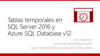 Tablas temporales en
SQL Server 2016 y
Azure SQL Database v12
Jose Redondo
Microsoft Data Platform MVP
Latam (Avanet & FirstCloud) | USA (ITProCamp)
 
