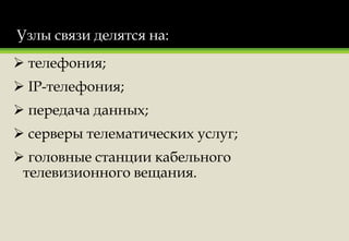 Узлы связи делятся на:
 телефония;
 IP-телефония;
 передача данных;
 серверы телематических услуг;
 головные станции кабельного
телевизионного вещания.
 