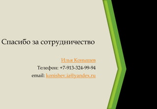Спасибо за сотрудничество
Илья Конышев
Телефон: +7-913-324-99-94
email: konishev.ia@yandex.ru
 