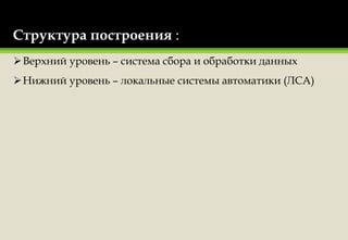 Структура построения :
Верхний уровень – система сбора и обработки данных
Нижний уровень – локальные системы автоматики (ЛСА)
 