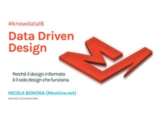 #knowdata16
Data Driven
Design
Perchéildesigninformato 
èilsolodesignchefunziona.
NICOLA BONORA (Mentine.net)
TREVISO, 10 GIUGNO 2016
 