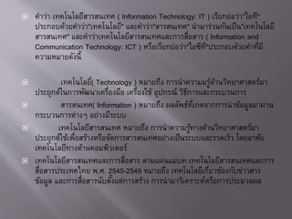 ? ????? ????????????????? ( Information Technology: IT ) ???????????"????"
???????????????"?????????" ????????"????????" ???????????????"?????????
????????" ?????????????????????????????????????? ( Information and
Communication Technology: ICT ) ???????????????"??????"?????????????????
??????????????
? ??????????( Technology ) ??????? ??????????????????????????????
???????????????????????????? ?????????? ??????? ???????????????????
? ????????( Information ) ??????? ?????????????????????????????????
?????????????? ???????????
? ????????????????? ??????? ????????????????????????????????
?????????????????????????????????????????????????????????????? ????????
???????????????????????????
? ?????????????????????????????? ???????????? ???????????????????????
???????????????? ?.?. 2545-2549 ??????? ?????????????????????????????
?????? ??????????????????????????????? ???????????????????????????????
 