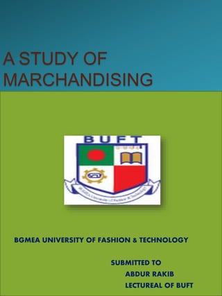 A STUDY OF
MARCHANDISING
BGMEA UNIVERSITY OF FASHION & TECHNOLOGY
SUBMITTED TO
ABDUR RAKIB
LECTUREAL OF BUFT
 