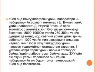  1980 онд байгууллагдсан үрийн лаборатори нь
лабораторийн эрхлэгч инженер / Ц. Бүжинлхам/,
үрийн лаборант /Д. Нэргүй / гэсэн 2 орон
тоотойгоор ажиллаж жил бүр улсын хэмжээнд
бэлтгэсэн 8000-10000кг үрийн 250-300ш үрийн
дундаж дээжинд мод сөөгний үрийн ургах эрчим
соёололт, 1000 үрийн жин цэвэршилт амьдрах
чадвар, чийг зэрэг үзүүлэлтүүдээр үрийн
чанарыг тодорхойлон стандартын зэрэглэл, 1
уртааш метрт тарих үрийн нормыг тогтоодог
байна. Үрийн лабораторыг байгуулахад ЗХУ ойн
аж ахуйн улсын хорооноос ойн үрийн
лабораторийн иж бүрэн тоног төхөөрөмжийг
1980 онд бэлэглэсэн.
 