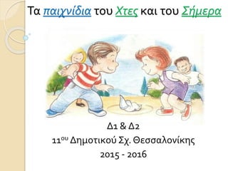 Τα παιχνίδια του Χτες και του Σήμερα
Δ1 & Δ2
11ου Δημοτικού Σχ. Θεσσαλονίκης
2015 - 2016
 
