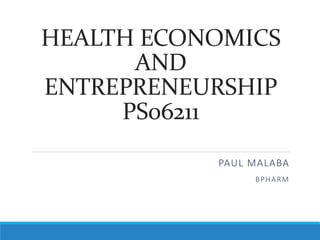 HEALTH ECONOMICS
AND
ENTREPRENEURSHIP
PS06211
PAUL MALABA
BPHARM
 