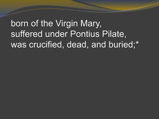 born of the Virgin Mary,
suffered under Pontius Pilate,
was crucified, dead, and buried;*
 
