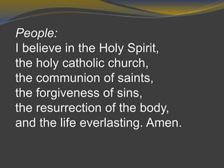People:
I believe in the Holy Spirit,
the holy catholic church,
the communion of saints,
the forgiveness of sins,
the resurrection of the body,
and the life everlasting. Amen.
 