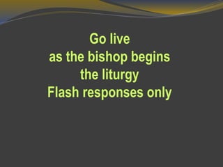 Go live
as the bishop begins
the liturgy
Flash responses only
 