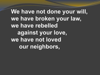 We have not done your will,
we have broken your law,
we have rebelled
against your love,
we have not loved
our neighbors,
 