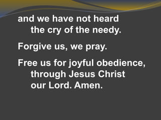 and we have not heard
the cry of the needy.
Forgive us, we pray.
Free us for joyful obedience,
through Jesus Christ
our Lord. Amen.
 